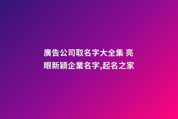 廣告公司取名字大全集 亮眼新穎企業名字,起名之家